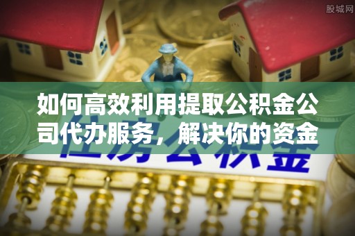 新郑如何高效利用提取公积金公司代办服务，解决你的资金难题