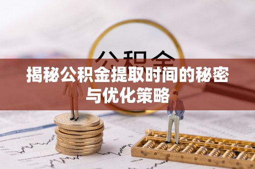 新郑揭秘公积金提取时间的秘密与优化策略