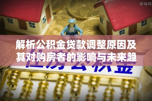 新郑解析公积金贷款调整原因及其对购房者的影响与未来趋势