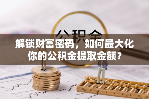 新郑解锁财富密码，如何最大化你的公积金提取金额？