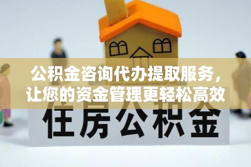 新郑公积金咨询代办提取服务，让您的资金管理更轻松高效