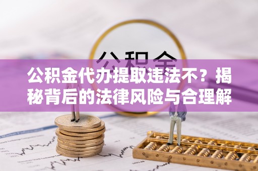 新郑公积金代办提取违法不？揭秘背后的法律风险与合理解决方案