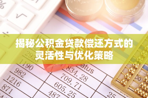 新郑揭秘公积金贷款偿还方式的灵活性与优化策略
