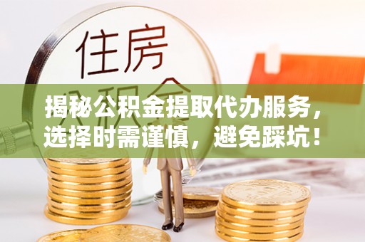 新郑揭秘公积金提取代办服务，选择时需谨慎，避免踩坑！