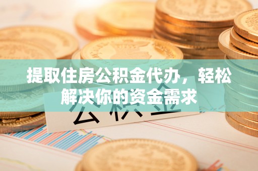 新郑提取住房公积金代办，轻松解决你的资金需求