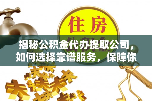 新郑揭秘公积金代办提取公司，如何选择靠谱服务，保障你的资金安全