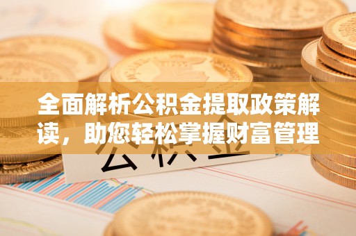 新郑全面解析公积金提取政策解读，助您轻松掌握财富管理新方向