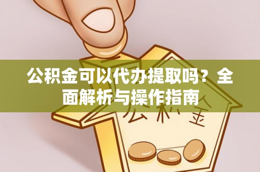 新郑公积金可以代办提取吗？全面解析与操作指南