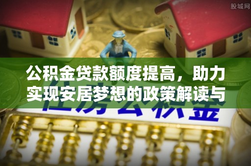 新郑公积金贷款额度提高，助力实现安居梦想的政策解读与未来展望