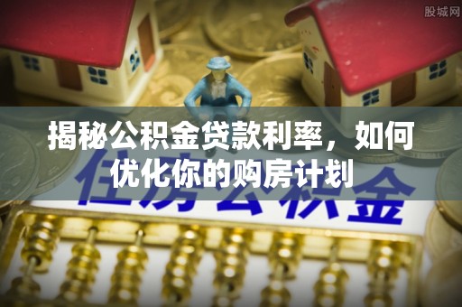 新郑揭秘公积金贷款利率，如何优化你的购房计划