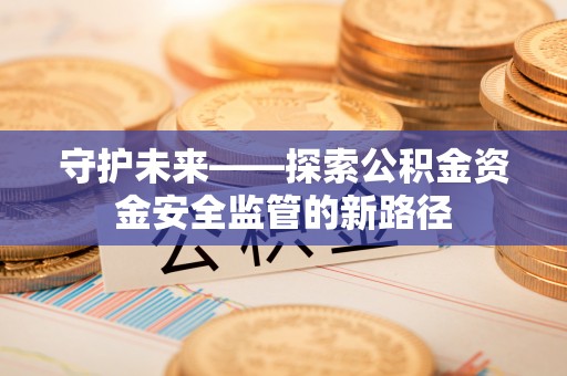 新郑守护未来——探索公积金资金安全监管的新路径