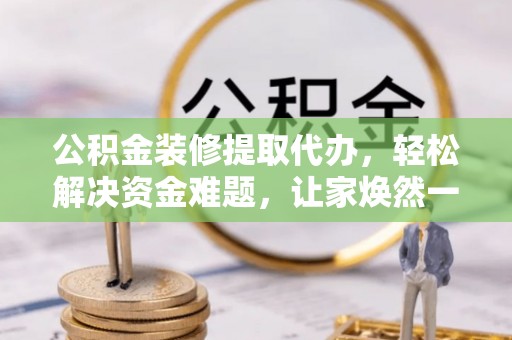 新郑公积金装修提取代办，轻松解决资金难题，让家焕然一新