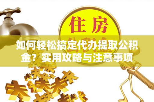 新郑如何轻松搞定代办提取公积金？实用攻略与注意事项