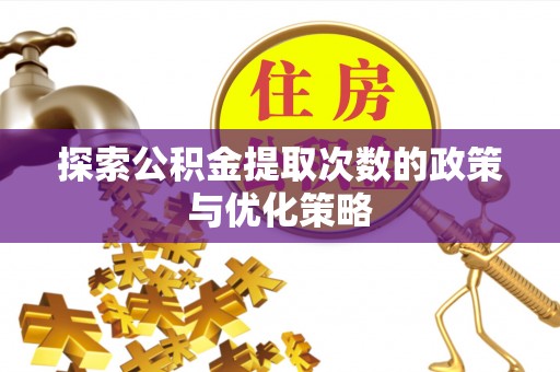 新郑探索公积金提取次数的政策与优化策略
