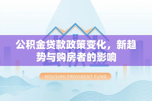 新郑公积金贷款政策变化，新趋势与购房者的影响