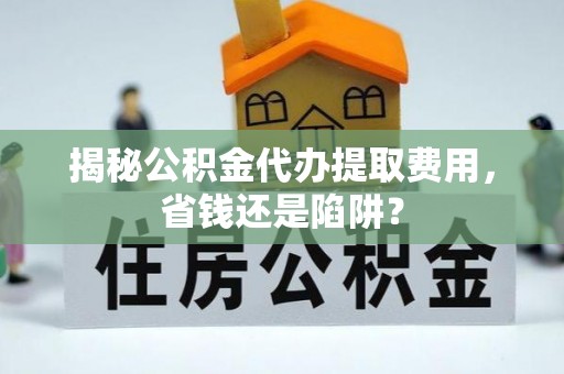 新郑揭秘公积金代办提取费用，省钱还是陷阱？