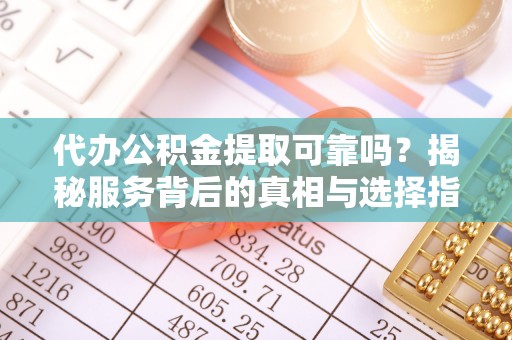 新郑代办公积金提取可靠吗？揭秘服务背后的真相与选择指南
