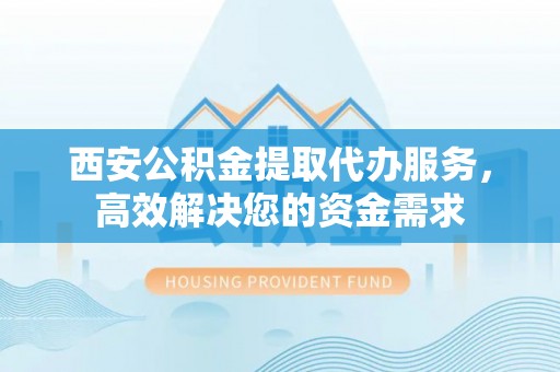 新郑西安公积金提取代办服务，高效解决您的资金需求