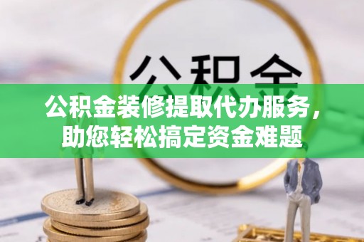 新郑公积金装修提取代办服务，助您轻松搞定资金难题