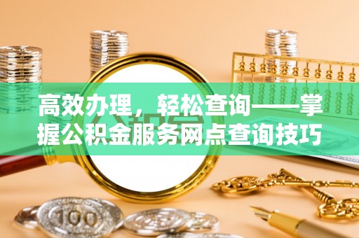 新郑高效办理，轻松查询——掌握公积金服务网点查询技巧