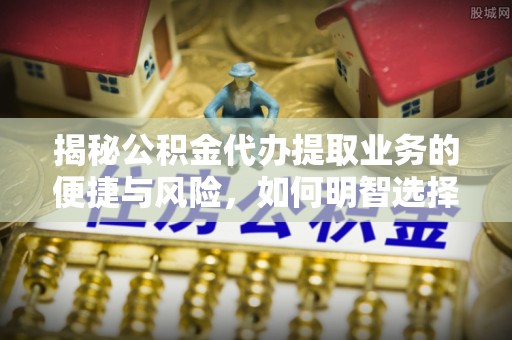 新郑揭秘公积金代办提取业务的便捷与风险，如何明智选择？