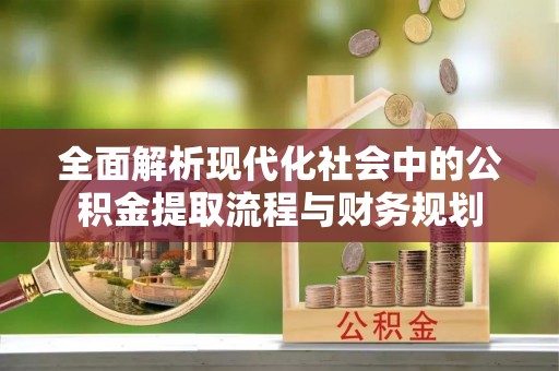 新郑全面解析现代化社会中的公积金提取流程与财务规划