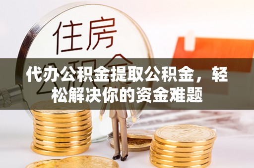 新郑代办公积金提取公积金，轻松解决你的资金难题
