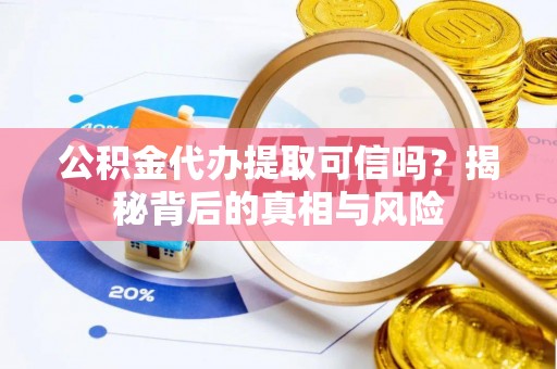 新郑公积金代办提取可信吗？揭秘背后的真相与风险