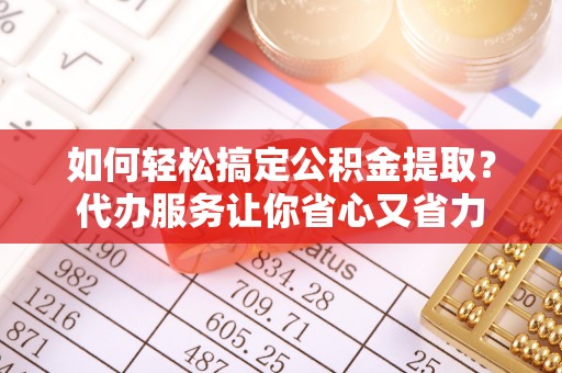 新郑如何轻松搞定公积金提取？代办服务让你省心又省力