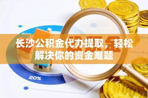 新郑长沙公积金代办提取，轻松解决你的资金难题