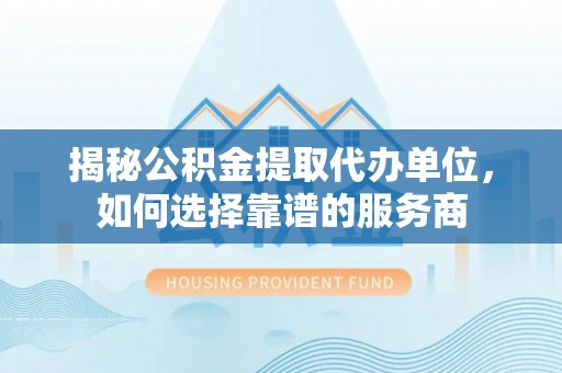 新郑揭秘公积金提取代办单位，如何选择靠谱的服务商