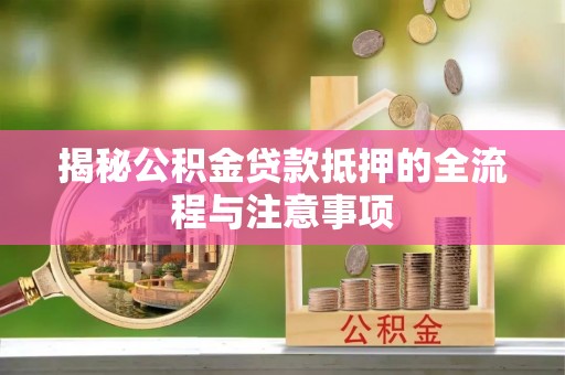 新郑揭秘公积金贷款抵押的全流程与注意事项