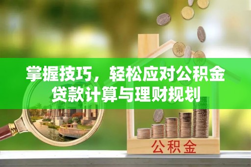 新郑掌握技巧，轻松应对公积金贷款计算与理财规划