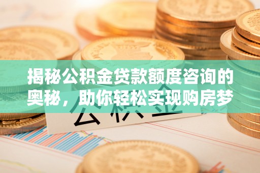 新郑揭秘公积金贷款额度咨询的奥秘，助你轻松实现购房梦想