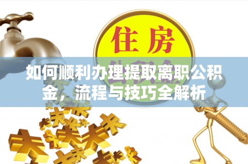 新郑如何顺利办理提取离职公积金，流程与技巧全解析