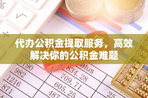 新郑代办公积金提取服务，高效解决你的公积金难题