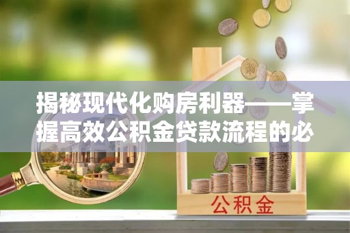 新郑揭秘现代化购房利器——掌握高效公积金贷款流程的必备指南