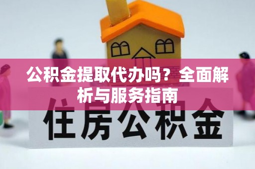 新郑公积金提取代办吗？全面解析与服务指南
