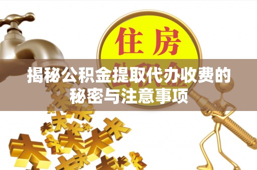 新郑揭秘公积金提取代办收费的秘密与注意事项