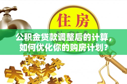 新郑公积金贷款调整后的计算，如何优化你的购房计划？
