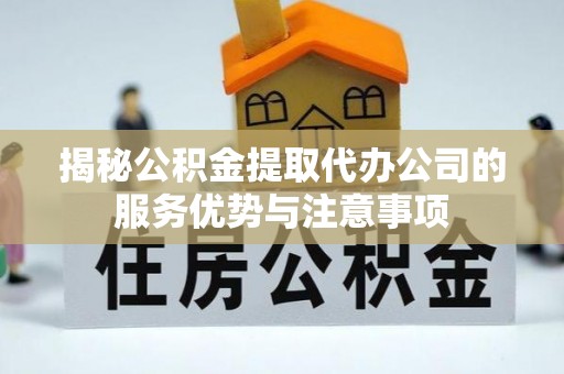 新郑揭秘公积金提取代办公司的服务优势与注意事项