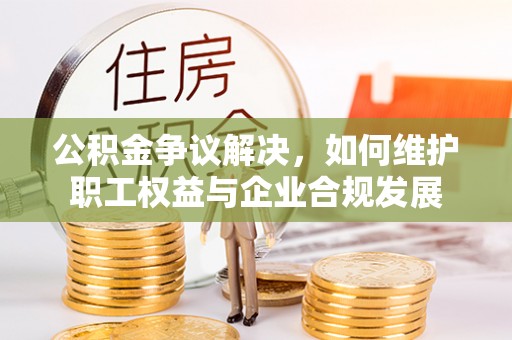 新郑公积金争议解决，如何维护职工权益与企业合规发展