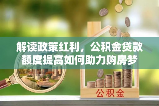 新郑解读政策红利，公积金贷款额度提高如何助力购房梦