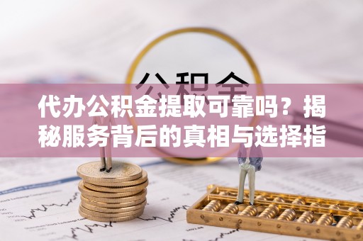 新郑代办公积金提取可靠吗？揭秘服务背后的真相与选择指南