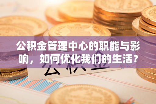 新郑公积金管理中心的职能与影响，如何优化我们的生活？