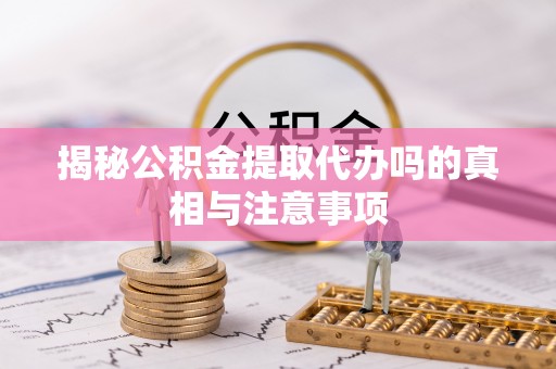 新郑揭秘公积金提取代办吗的真相与注意事项