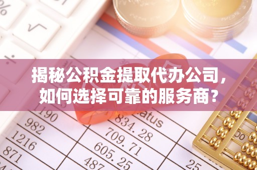 新郑揭秘公积金提取代办公司，如何选择可靠的服务商？