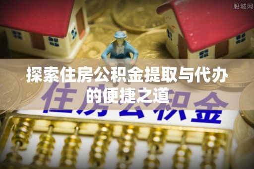 新郑探索住房公积金提取与代办的便捷之道