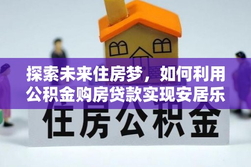 新郑探索未来住房梦，如何利用公积金购房贷款实现安居乐业