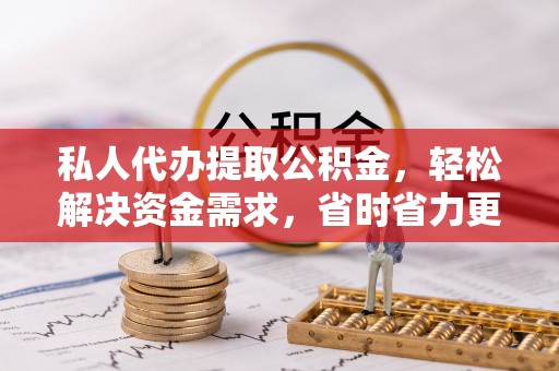 新郑私人代办提取公积金，轻松解决资金需求，省时省力更高效